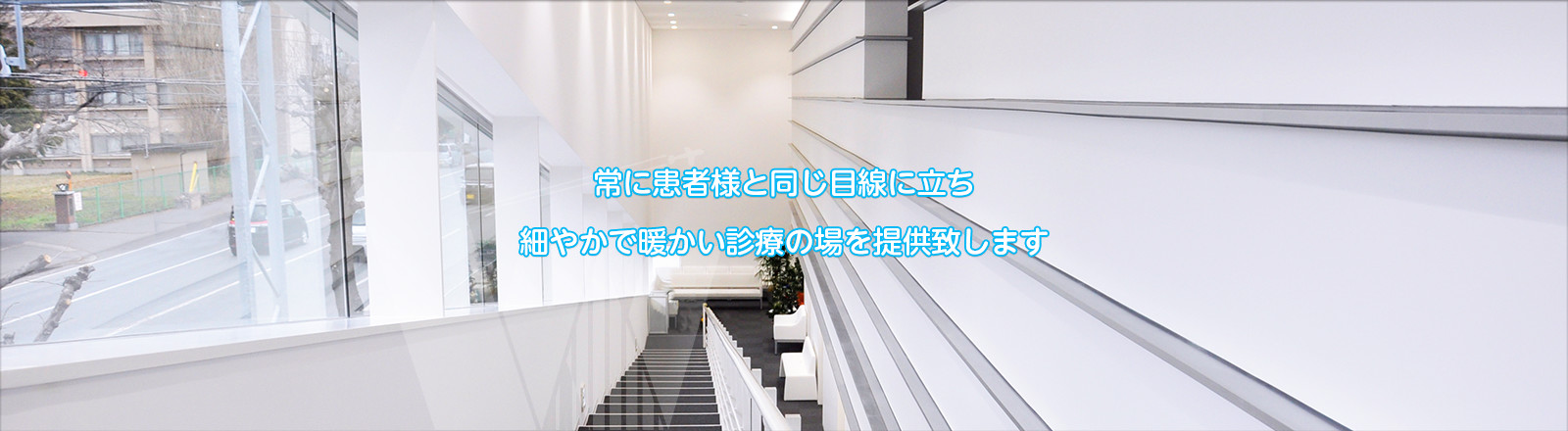 常に患者様と同じ目線に立ち 細やかで暖かい 診療の場を提供致します